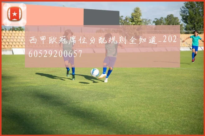 西甲欧冠席位分配规则全知道_20260529200657