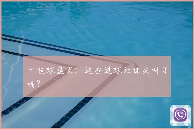 十佳球盘点：这些进球让你尖叫了吗？
