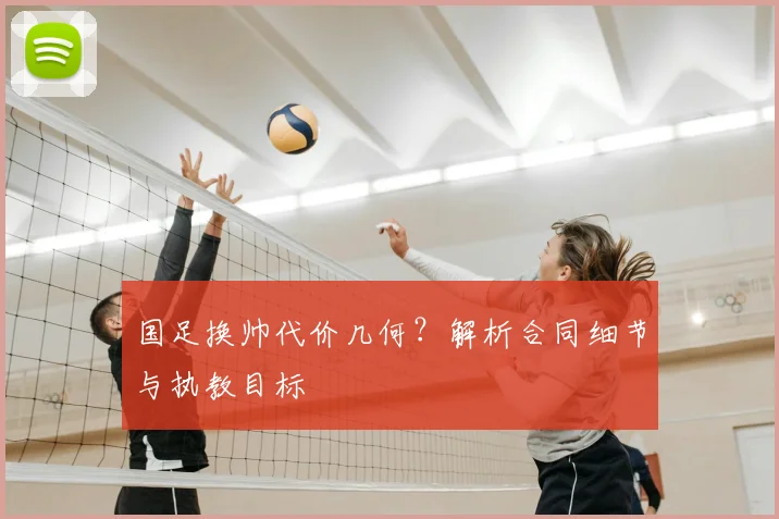 国足换帅代价几何?解析合同细节与执教目标