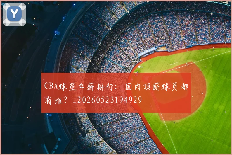 CBA球星年薪排行:国内顶薪球员都有谁?_20260523194929