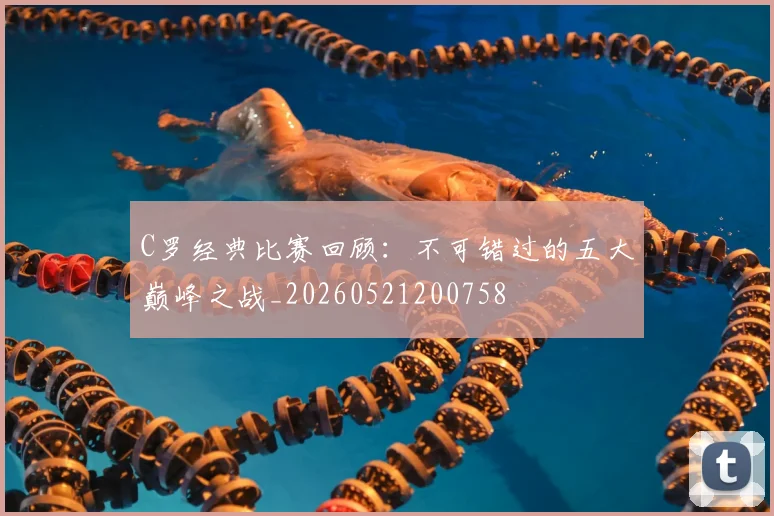 C罗经典比赛回顾：不可错过的五大巅峰之战_20260521200758