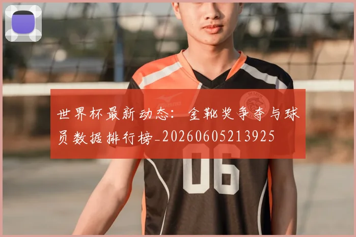 世界杯最新动态：金靴奖争夺与球员数据排行榜_20260605213925