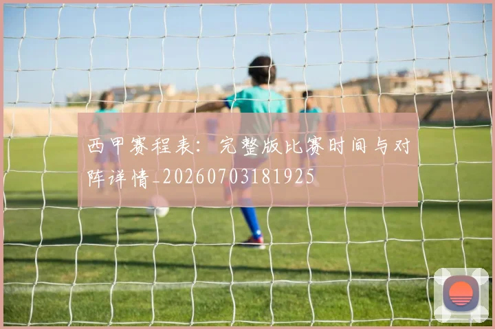 西甲赛程表：完整版比赛时间与对阵详情_20260703181925