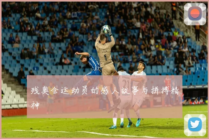 残奥会运动员的感人故事与拼搏精神