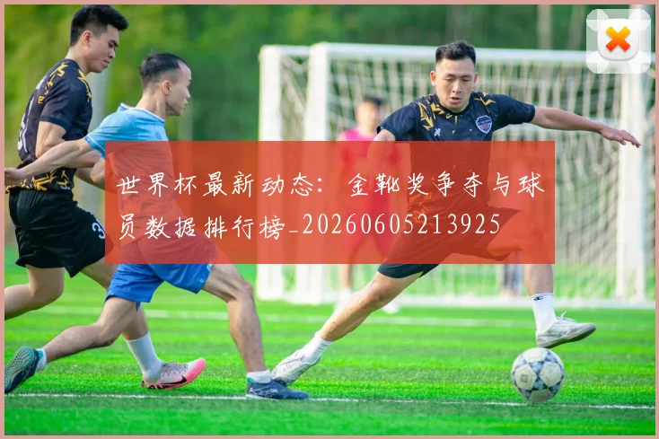 世界杯最新动态：金靴奖争夺与球员数据排行榜_20260605213925