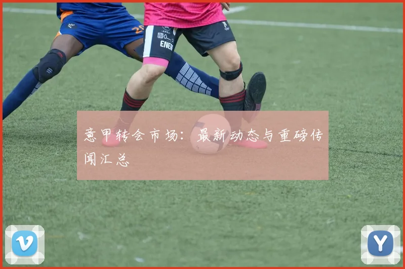 意甲转会市场:最新动态与重磅传闻汇总