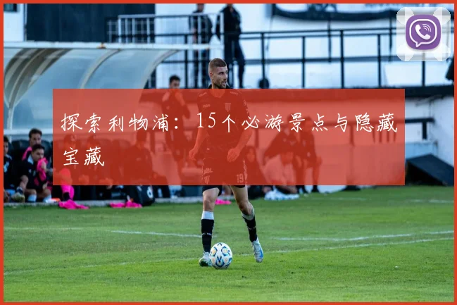 探索利物浦：15个必游景点与隐藏宝藏