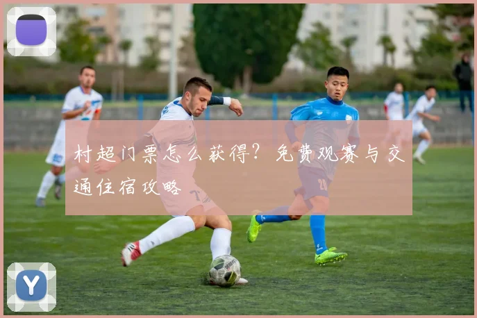 村超门票怎么获得？免费观赛与交通住宿攻略