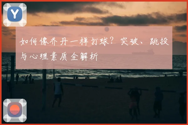 如何像乔丹一样打球？突破、跳投与心理素质全解析