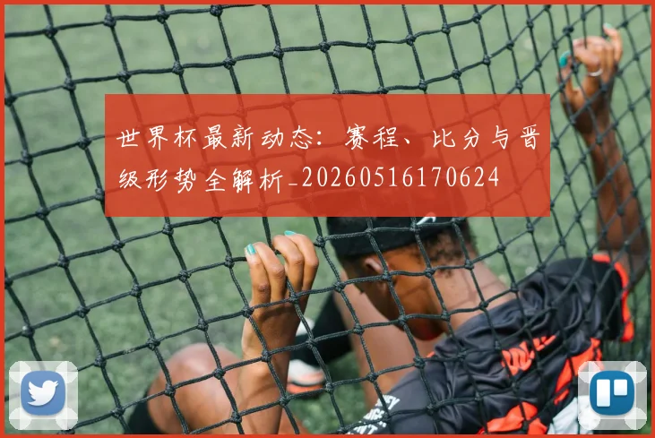 世界杯最新动态：赛程、比分与晋级形势全解析_20260516170624