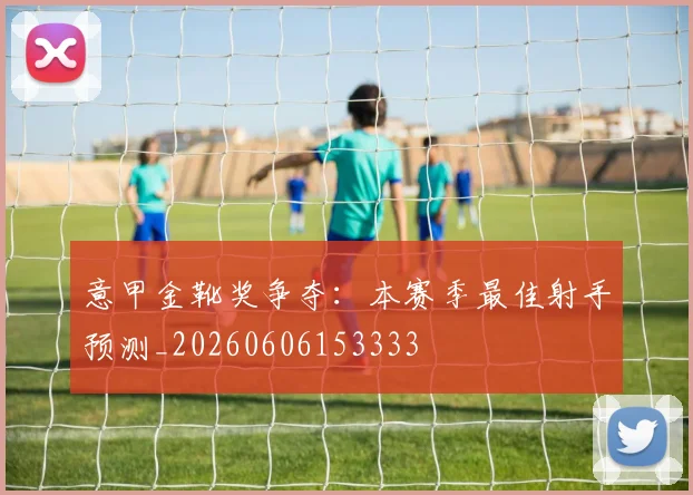 意甲金靴奖争夺：本赛季最佳射手预测_20260606153333