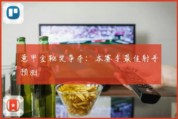 意甲金靴奖争夺：本赛季最佳射手预测