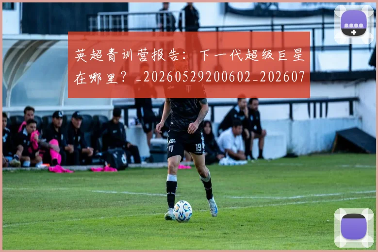 英超青训营报告：下一代超级巨星在哪里？_20260529200602_20260702175225