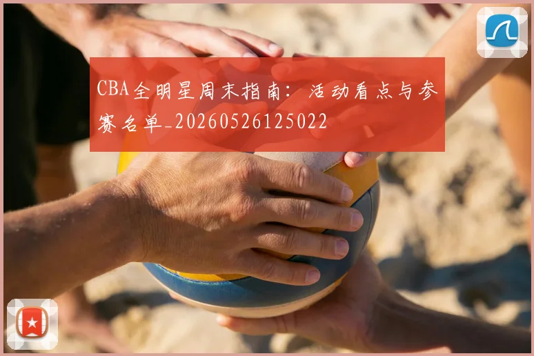 CBA全明星周末指南：活动看点与参赛名单_20260526125022