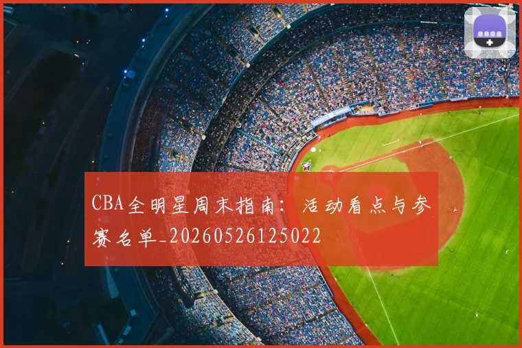 CBA全明星周末指南：活动看点与参赛名单_20260526125022
