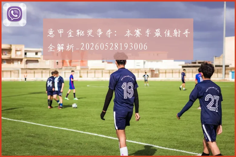 意甲金靴奖争夺:本赛季最佳射手全解析_20260528193006