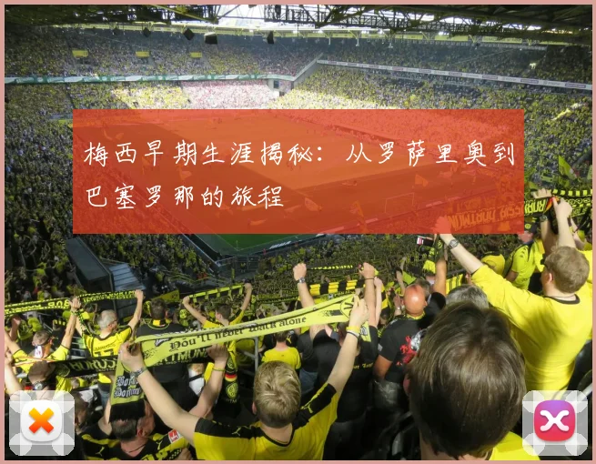 梅西早期生涯揭秘：从罗萨里奥到巴塞罗那的旅程