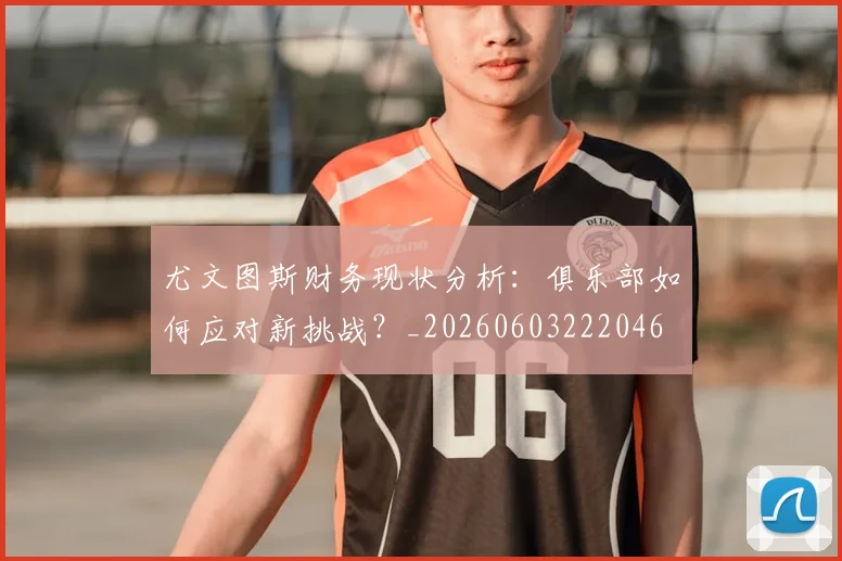 尤文图斯财务现状分析：俱乐部如何应对新挑战？_20260603222046