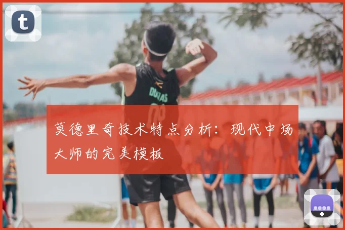 莫德里奇技术特点分析：现代中场大师的完美模板