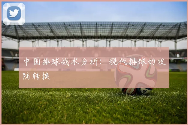 中国排球战术分析：现代排球的攻防转换