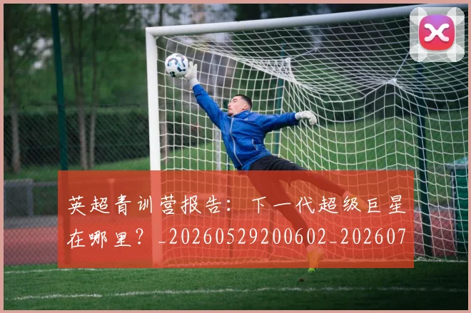 英超青训营报告：下一代超级巨星在哪里？_20260529200602_20260702175225