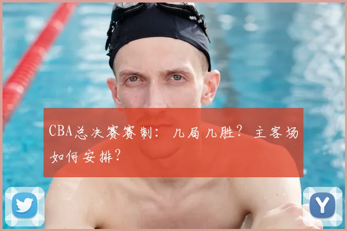 CBA总决赛赛制:几局几胜?主客场如何安排?