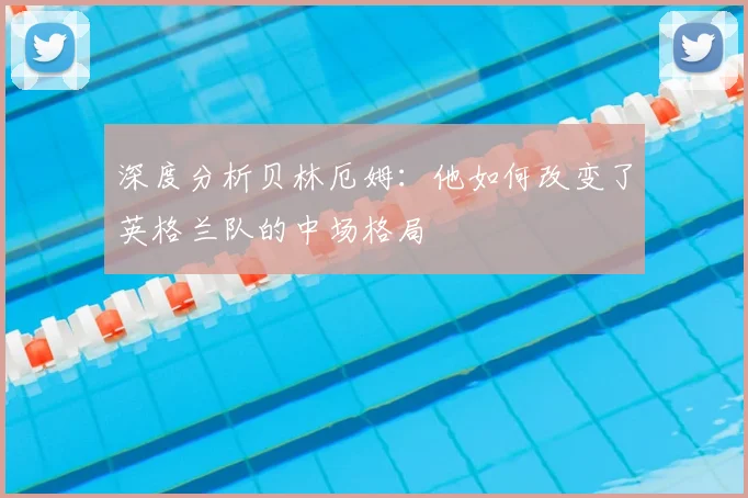 深度分析贝林厄姆：他如何改变了英格兰队的中场格局