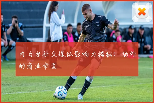 内马尔社交媒体影响力揭秘：场外的商业帝国