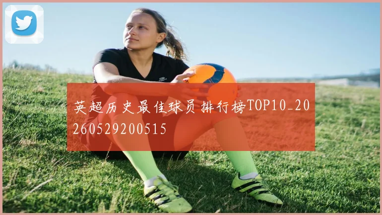 英超历史最佳球员排行榜TOP10_20260529200515