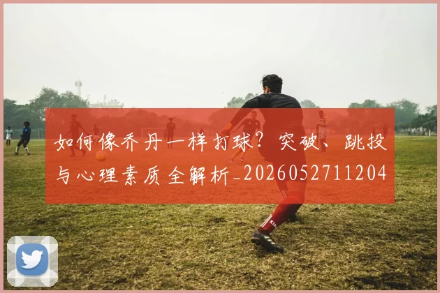 如何像乔丹一样打球?突破、跳投与心理素质全解析_20260527112042