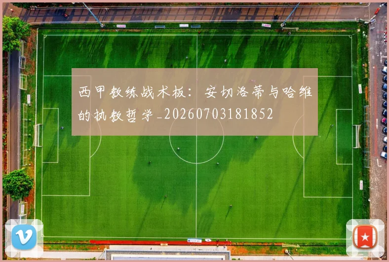 西甲教练战术板：安切洛蒂与哈维的执教哲学_20260703181852