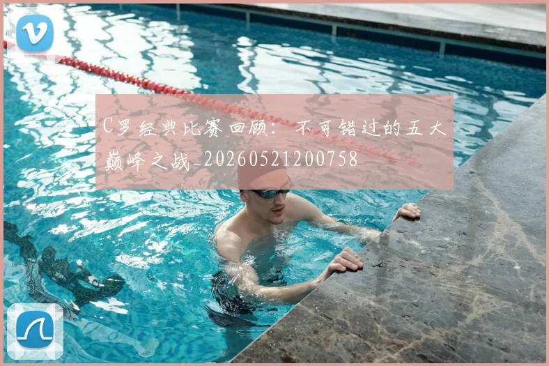 C罗经典比赛回顾:不可错过的五大巅峰之战_20260521200758