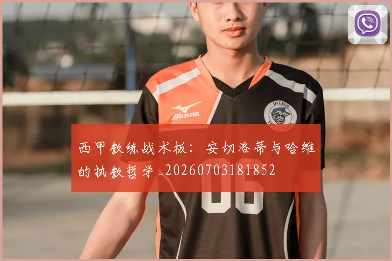 西甲教练战术板：安切洛蒂与哈维的执教哲学_20260703181852
