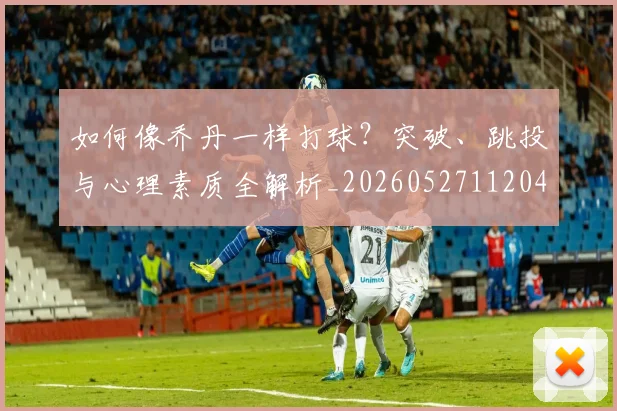 如何像乔丹一样打球？突破、跳投与心理素质全解析_20260527112042