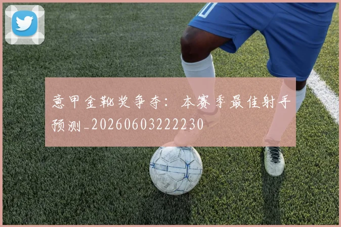 意甲金靴奖争夺:本赛季最佳射手预测_20260603222230