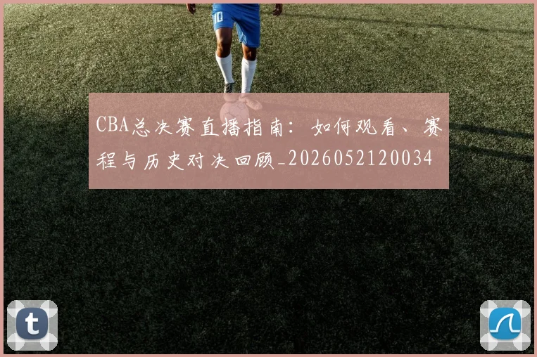 CBA总决赛直播指南：如何观看、赛程与历史对决回顾_20260521200342