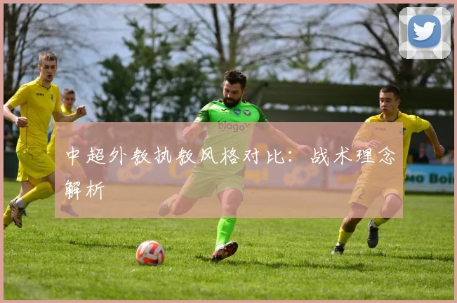 中超外教执教风格对比：战术理念解析