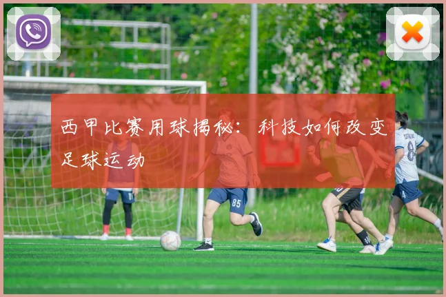 西甲比赛用球揭秘：科技如何改变足球运动
