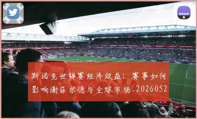 斯诺克世锦赛经济效益:赛事如何影响谢菲尔德与全球市场_20260528193056