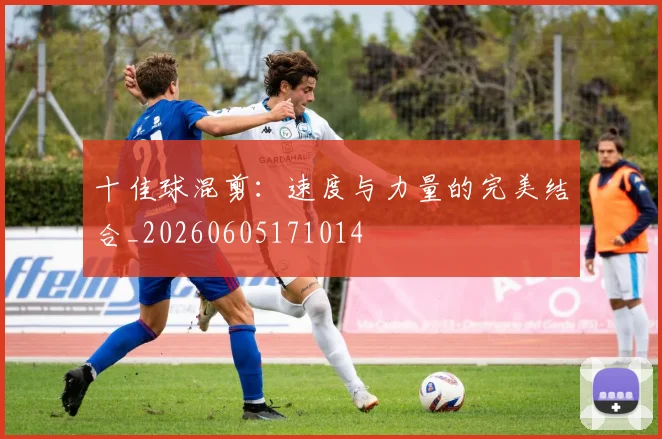 十佳球混剪：速度与力量的完美结合_20260605171014